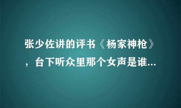 张少佐讲的评书《杨家神枪》，台下听众里那个女声是谁，现在在哪里，干什么？
