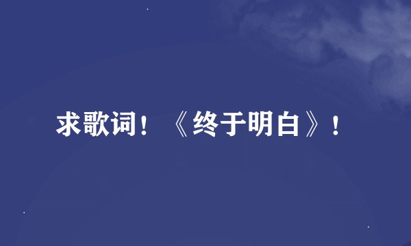 求歌词！《终于明白》！