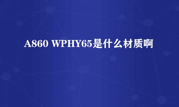 A860 WPHY65是什么材质啊