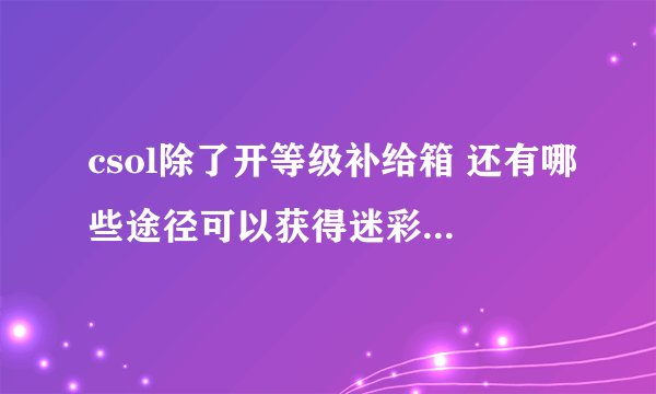 csol除了开等级补给箱 还有哪些途径可以获得迷彩awp，我已经72了，迷彩过期了，感觉真的很好