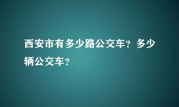 西安市有多少路公交车？多少辆公交车？
