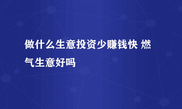 做什么生意投资少赚钱快 燃气生意好吗