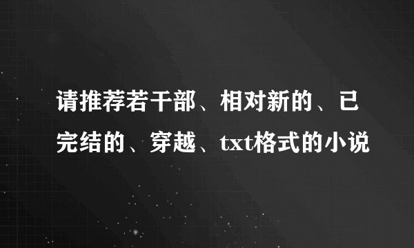请推荐若干部、相对新的、已完结的、穿越、txt格式的小说