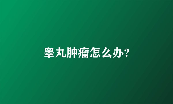睾丸肿瘤怎么办?
