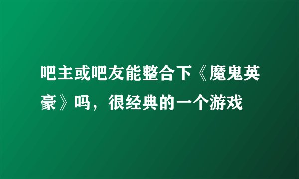 吧主或吧友能整合下《魔鬼英豪》吗，很经典的一个游戏