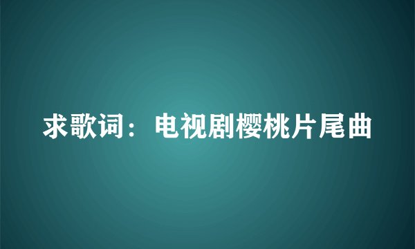 求歌词：电视剧樱桃片尾曲