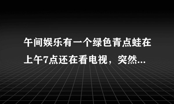 午间娱乐有一个绿色青点蛙在上午7点还在看电视，突然有个人敲门7次，原来是那个青蛙的好朋友带来了7种