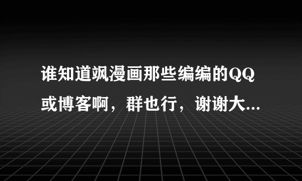 谁知道飒漫画那些编编的QQ或博客啊，群也行，谢谢大家了先~