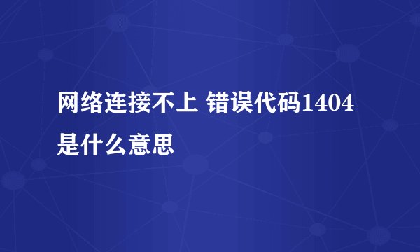 网络连接不上 错误代码1404是什么意思