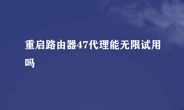重启路由器47代理能无限试用吗