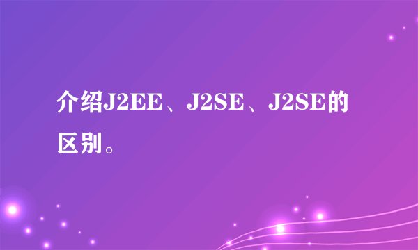 介绍J2EE、J2SE、J2SE的区别。