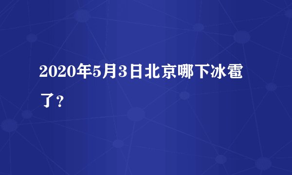 2020年5月3日北京哪下冰雹了？