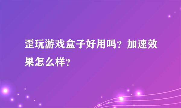 歪玩游戏盒子好用吗？加速效果怎么样？