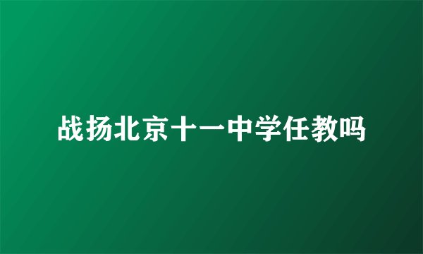 战扬北京十一中学任教吗