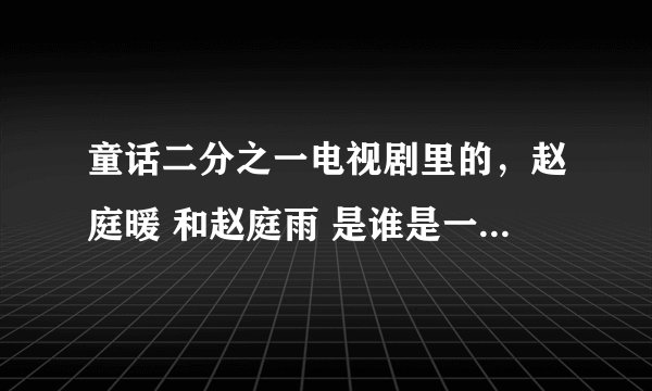 童话二分之一电视剧里的，赵庭暖 和赵庭雨 是谁是一个人吗？
