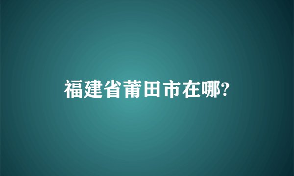 福建省莆田市在哪?