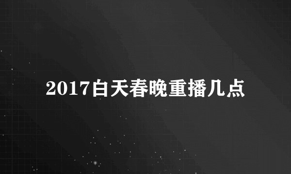 2017白天春晚重播几点
