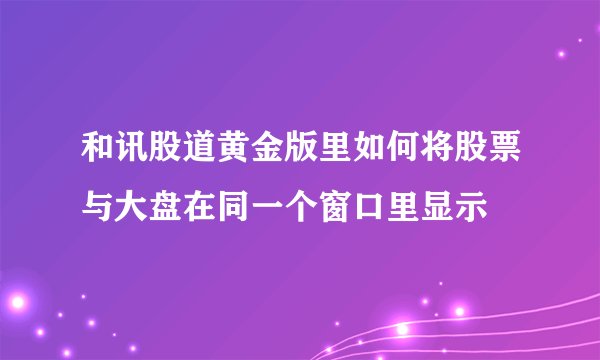 和讯股道黄金版里如何将股票与大盘在同一个窗口里显示