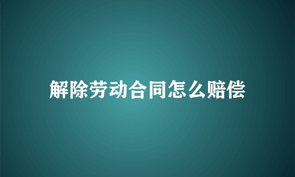 解除劳动合同怎么赔偿