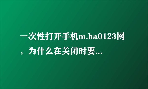 一次性打开手机m.ha0123网，为什么在关闭时要点很多次