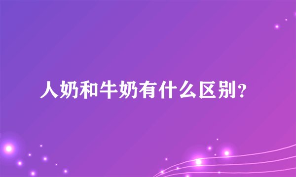 人奶和牛奶有什么区别？