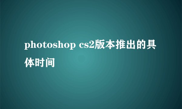 photoshop cs2版本推出的具体时间