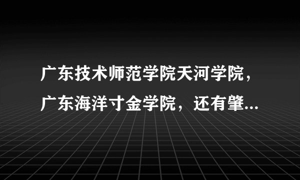 广东技术师范学院天河学院，广东海洋寸金学院，还有肇庆科技职业技术学院，哪个好啊？请高人指点啊！