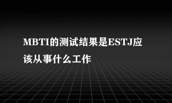 MBTI的测试结果是ESTJ应该从事什么工作