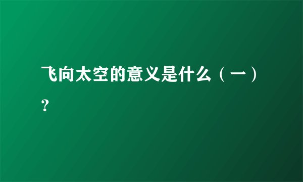 飞向太空的意义是什么（一）？