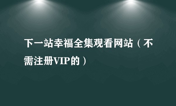 下一站幸福全集观看网站（不需注册VIP的）