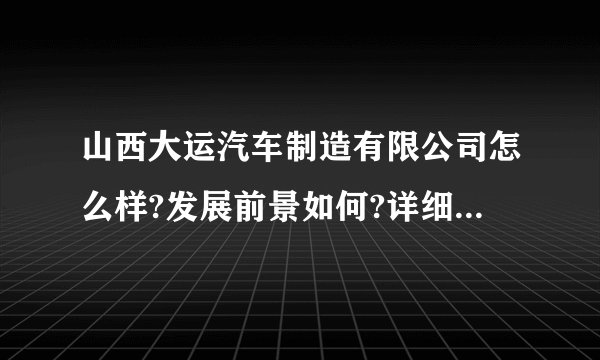 山西大运汽车制造有限公司怎么样?发展前景如何?详细说明一下