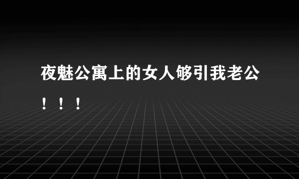 夜魅公寓上的女人够引我老公！！！