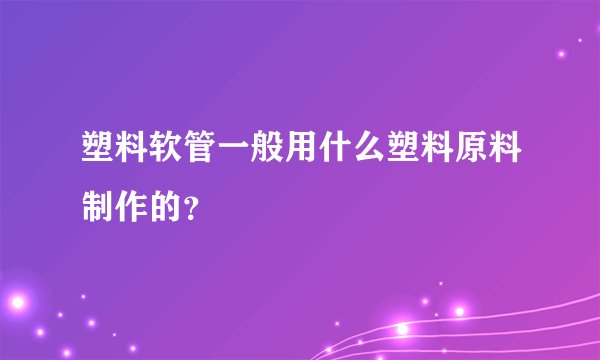 塑料软管一般用什么塑料原料制作的？