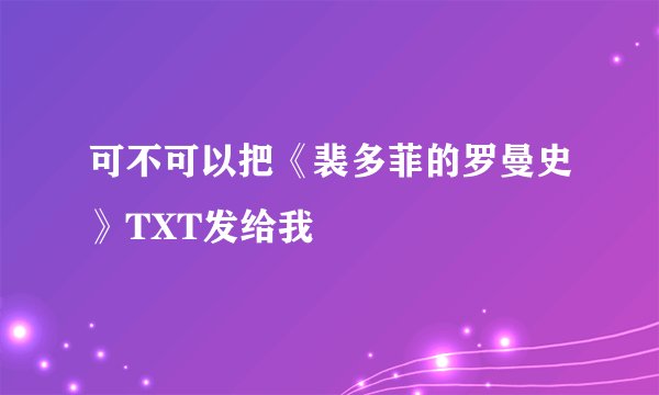可不可以把《裴多菲的罗曼史》TXT发给我