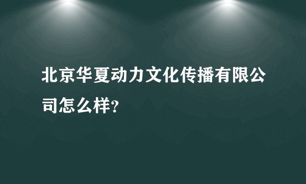 北京华夏动力文化传播有限公司怎么样？