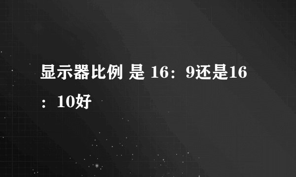 显示器比例 是 16：9还是16：10好