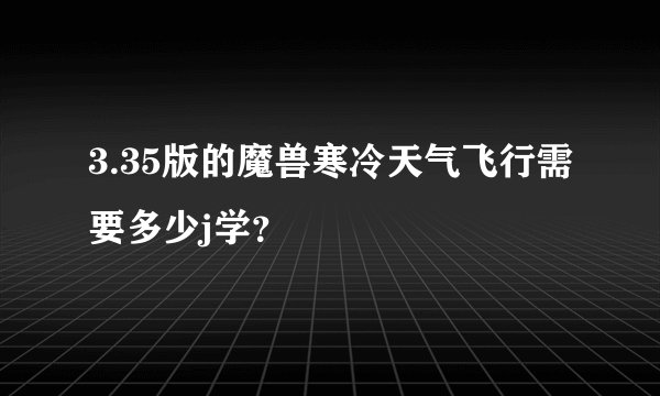 3.35版的魔兽寒冷天气飞行需要多少j学？