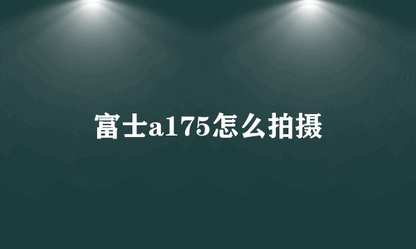 富士a175怎么拍摄