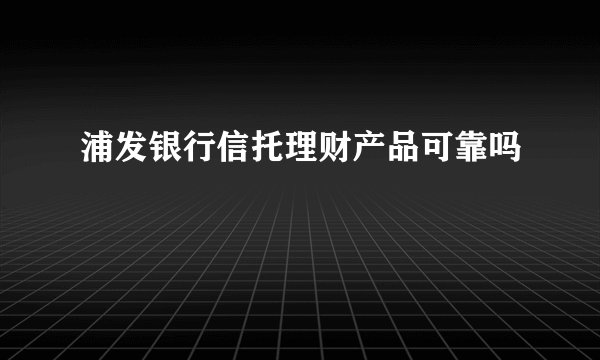 浦发银行信托理财产品可靠吗