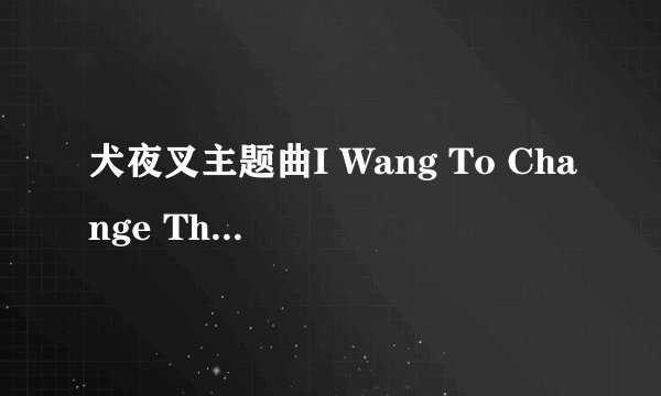 犬夜叉主题曲I Wang To Change The World的歌词是什么？？