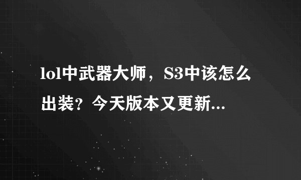 lol中武器大师，S3中该怎么出装？今天版本又更新了，上一次三项降了