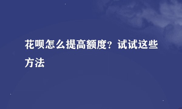 花呗怎么提高额度？试试这些方法