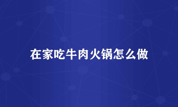 在家吃牛肉火锅怎么做