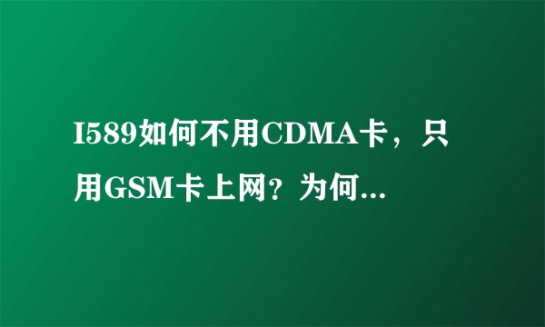 I589如何不用CDMA卡，只用GSM卡上网？为何wifi连接网络状态正常上网，但就是不能开数据网络上网？