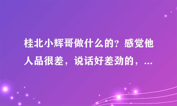 桂北小辉哥做什么的？感觉他人品很差，说话好差劲的，天天消费建鹏。口口声声帮他，难怪没找到老婆，活该