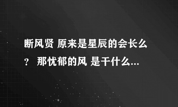断风贤 原来是星辰的会长么？ 那忧郁的风 是干什么的 详细说下 蒙圈了