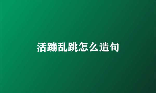 活蹦乱跳怎么造句