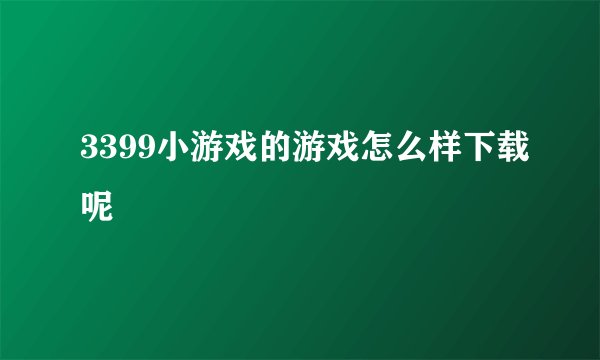 3399小游戏的游戏怎么样下载呢