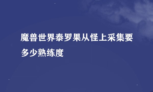 魔兽世界泰罗果从怪上采集要多少熟练度