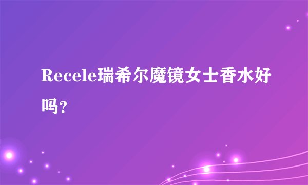 Recele瑞希尔魔镜女士香水好吗？